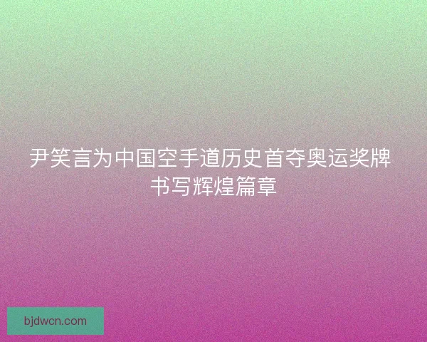尹笑言为中国空手道历史首夺奥运奖牌 书写辉煌篇章