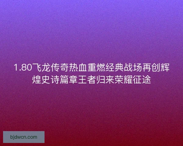 1.80飞龙传奇热血重燃经典战场再创辉煌史诗篇章王者归来荣耀征途