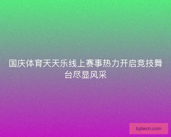 国庆体育天天乐线上赛事热力开启竞技舞台尽显风采