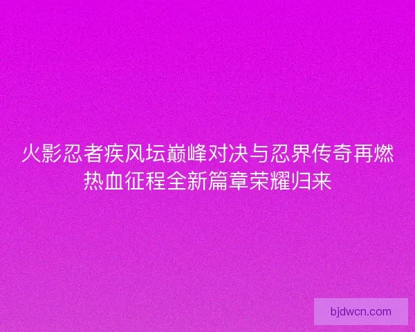 火影忍者疾风坛巅峰对决与忍界传奇再燃热血征程全新篇章荣耀归来
