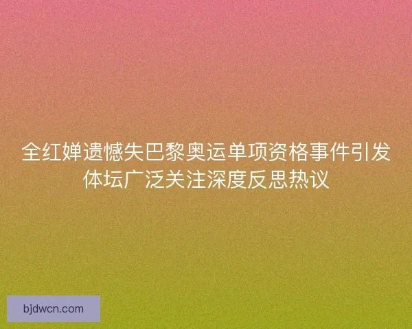 全红婵遗憾失巴黎奥运单项资格事件引发体坛广泛关注深度反思热议