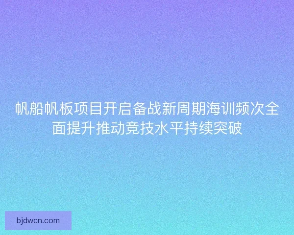 帆船帆板项目开启备战新周期海训频次全面提升推动竞技水平持续突破