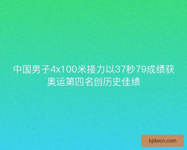 中国男子4x100米接力以37秒79成绩获奥运第四名创历史佳绩