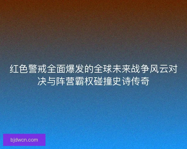 红色警戒全面爆发的全球未来战争风云对决与阵营霸权碰撞史诗传奇