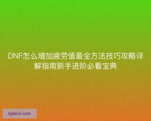 DNF怎么增加疲劳值最全方法技巧攻略详解指南新手进阶必看宝典